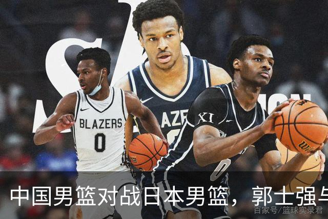 中国男篮对战日本男篮，郭士强与教练组或做三个决定，确立3大新核心