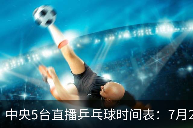 中央5台直播乒乓球时间表：7月2日国乒最新赛程！附CCTV5节目表