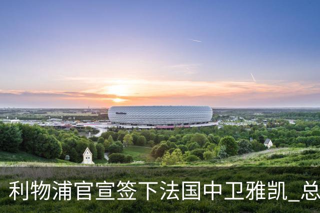 利物浦官宣签下法国中卫雅凯 总价6000万镑签约5+1年