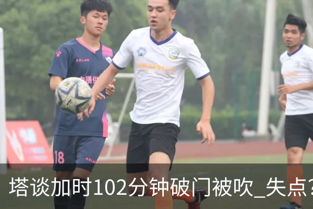 塔谈加时102分钟破门被吹 失点？困难时刻还会承担责任