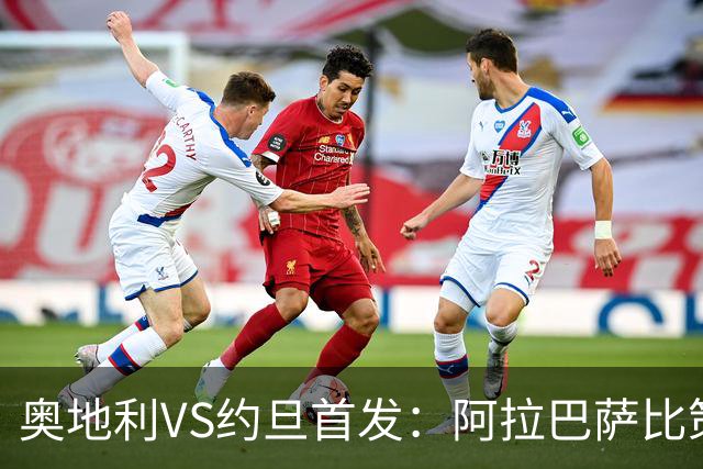 奥地利VS约旦首发：阿拉巴萨比策先发 阿瑙替补待命