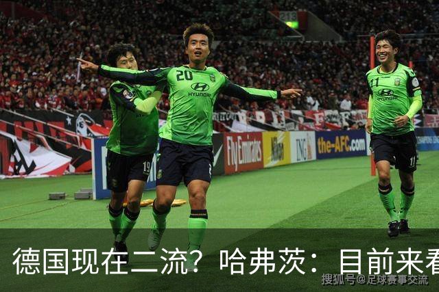 德国现在二流？哈弗茨：目前来看是这样，我们的表现配不上晋级