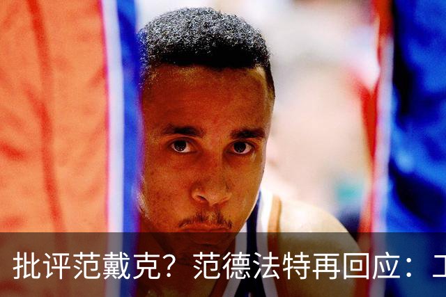 批评范戴克？范德法特再回应：工作的一部分，克圣批我同样很正常
