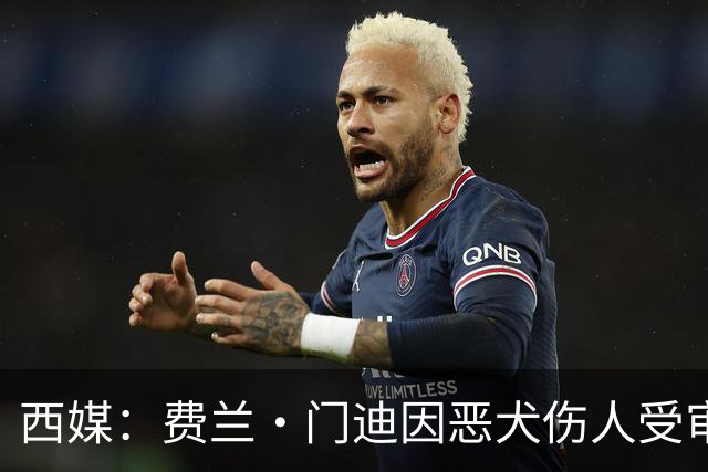 西媒：费兰·门迪因恶犬伤人受审，检方要求处以罚款和半年监禁