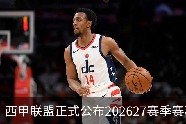 西甲联盟正式公布2026/27赛季赛程，新赛季将于8月16日打响